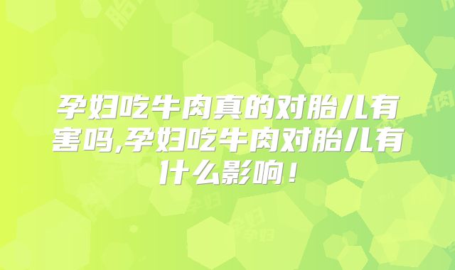 孕妇吃牛肉真的对胎儿有害吗,孕妇吃牛肉对胎儿有什么影响！