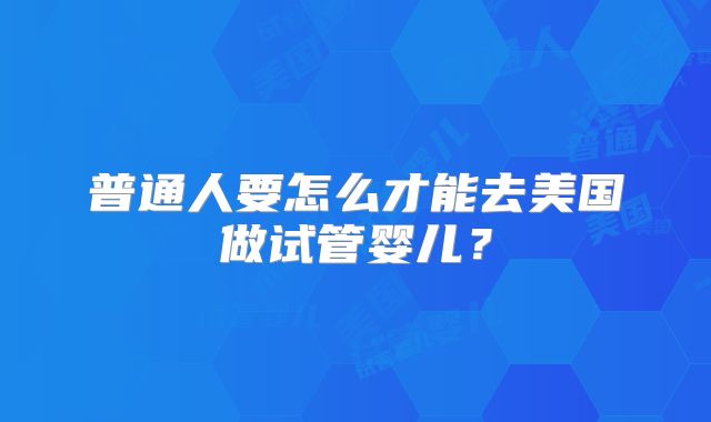 普通人要怎么才能去美国做试管婴儿？