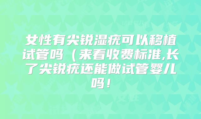 女性有尖锐湿疣可以移植试管吗（来看收费标准,长了尖锐疣还能做试管婴儿吗！