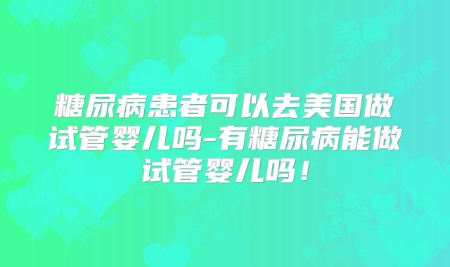 糖尿病患者可以去美国做试管婴儿吗-有糖尿病能做试管婴儿吗！