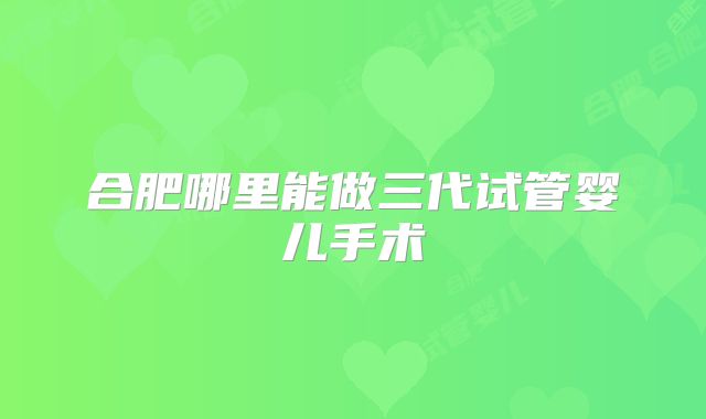 合肥哪里能做三代试管婴儿手术