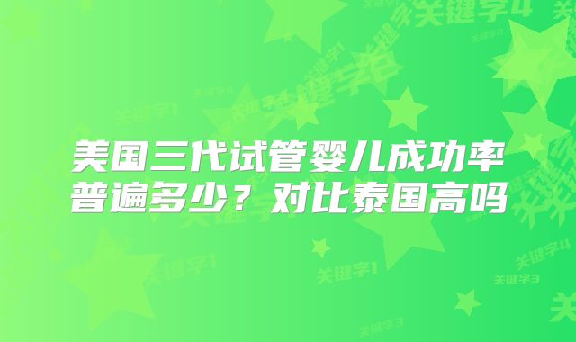 美国三代试管婴儿成功率普遍多少?对比泰国高吗