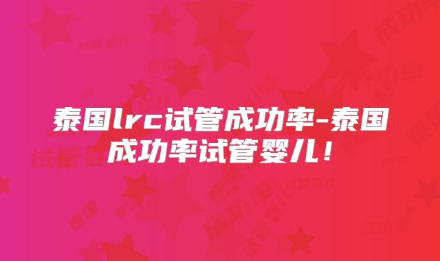 泰国lrc试管成功率-泰国成功率试管婴儿！