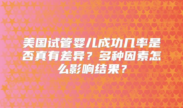 美国试管婴儿成功几率是否真有差异？多种因素怎么影响结果？