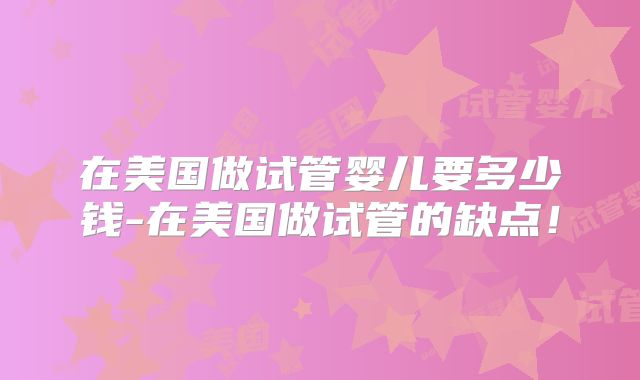 在美国做试管婴儿要多少钱-在美国做试管的缺点！