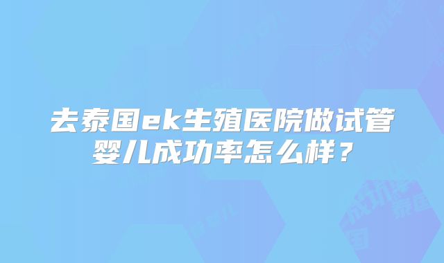 去泰国ek生殖医院做试管婴儿成功率怎么样？