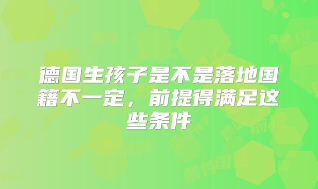 德国生孩子是不是落地国籍不一定，前提得满足这些条件