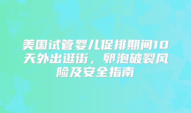 美国试管婴儿促排期间10天外出逛街,卵泡破裂风险及安全指南