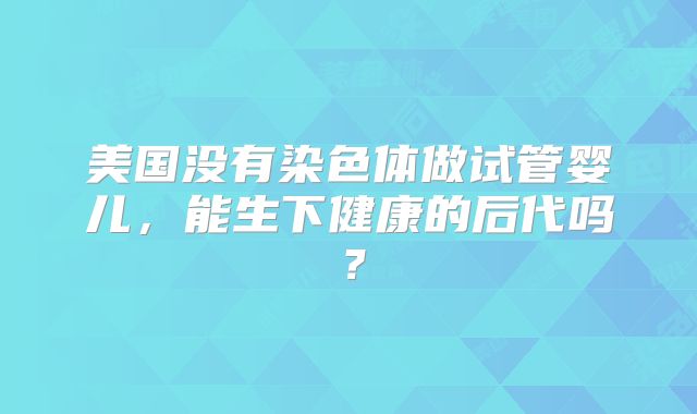 美国没有染色体做试管婴儿,能生下健康的后代吗?