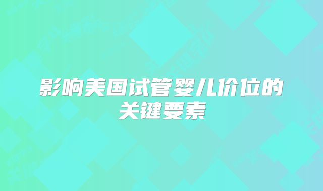 影响美国试管婴儿价位的关键要素