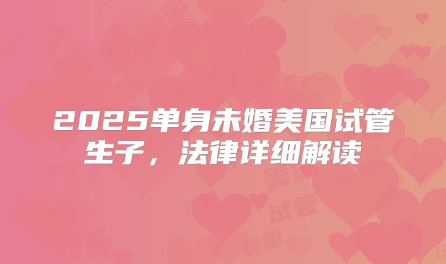 2025单身未婚美国试管生子，法律详细解读