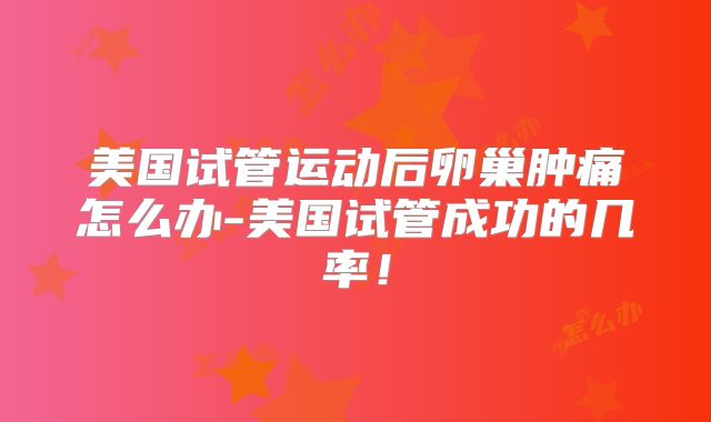 美国试管运动后卵巢肿痛怎么办-美国试管成功的几率!