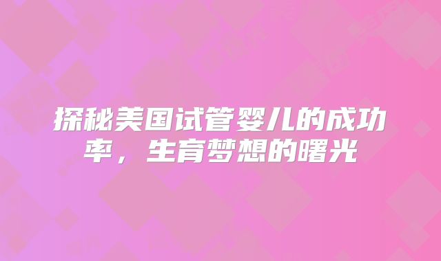 探秘美国试管婴儿的成功率,生育梦想的曙光
