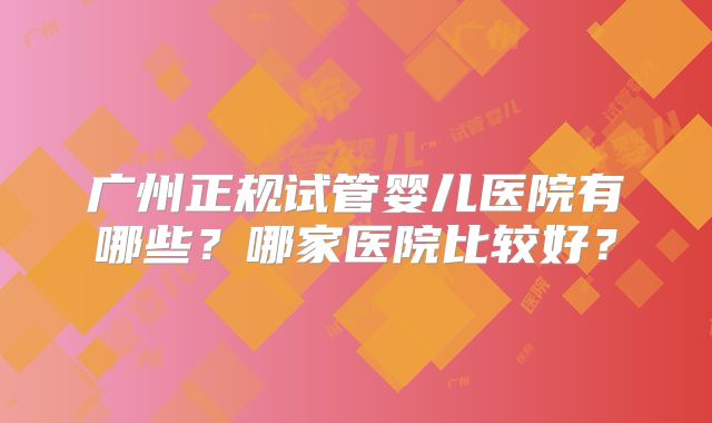 广州正规试管婴儿医院有哪些?哪家医院比较好?