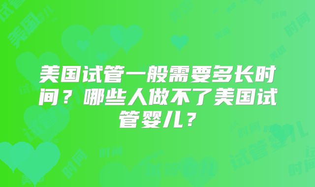 美国试管一般需要多长时间？哪些人做不了美国试管婴儿？