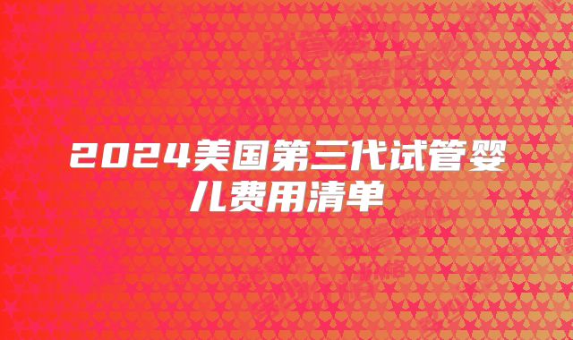 2024美国第三代试管婴儿费用清单