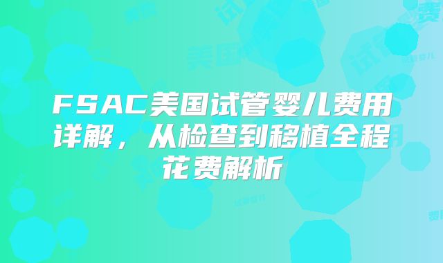 FSAC美国试管婴儿费用详解，从检查到移植全程花费解析