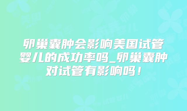 卵巢囊肿会影响美国试管婴儿的成功率吗_卵巢囊肿对试管有影响吗!