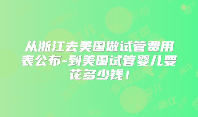 从浙江去美国做试管费用表公布-到美国试管婴儿要花多少钱！