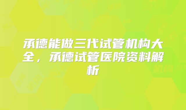 承德能做三代试管机构大全，承德试管医院资料解析