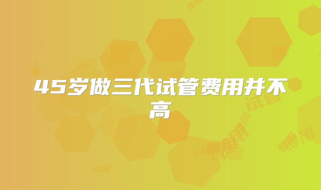 45岁做三代试管费用并不高
