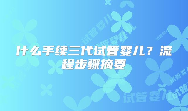 什么手续三代试管婴儿?流程步骤摘要