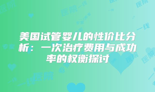 美国试管婴儿的性价比分析：一次治疗费用与成功率的权衡探讨