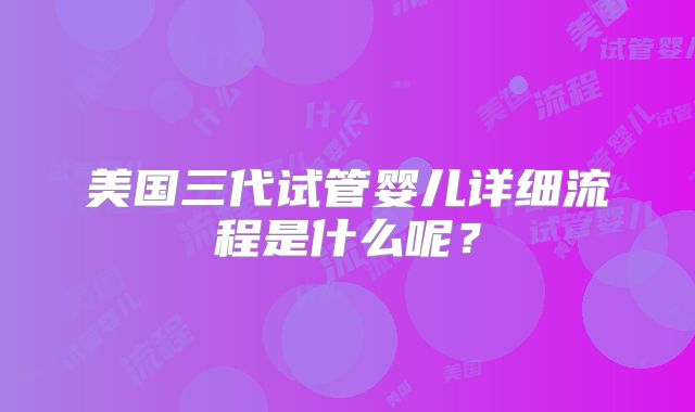 美国三代试管婴儿详细流程是什么呢？