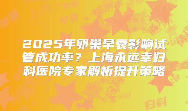 2025年卵巢早衰影响试管成功率？上海永远幸妇科医院专家解析提升策略
