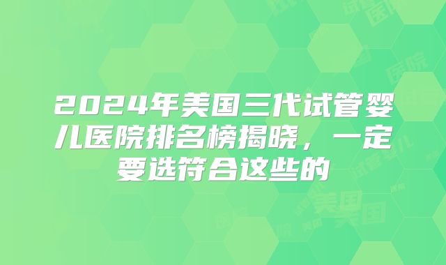 2024年美国三代试管婴儿医院排名榜揭晓，一定要选符合这些的