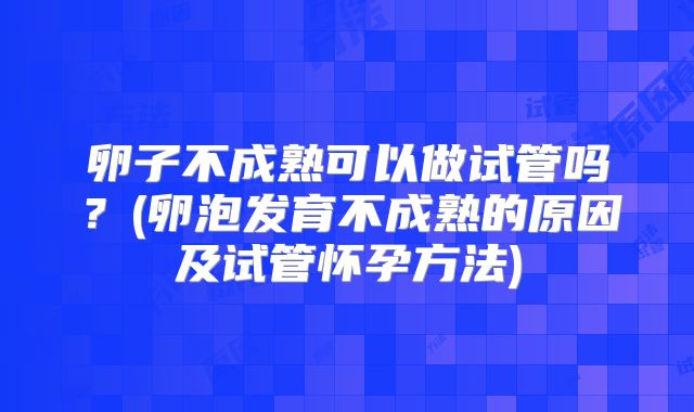 卵子不成熟可以做试管吗？(卵泡发育不成熟的原因及试管怀孕方法)