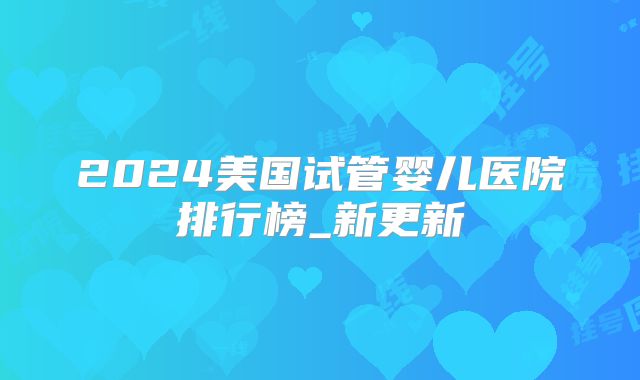 2024美国试管婴儿医院排行榜_新更新