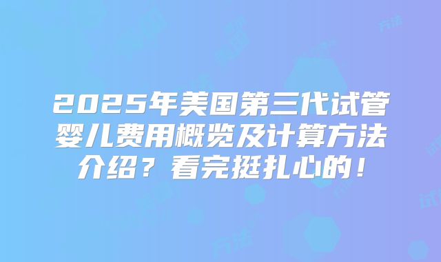 2025年美国第三代试管婴儿费用概览及计算方法介绍？看完挺扎心的！