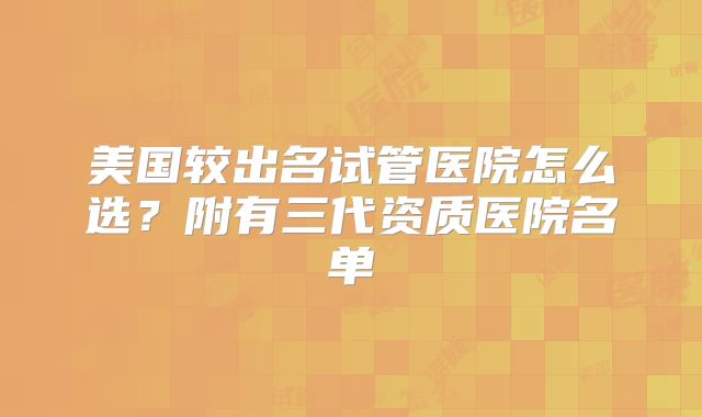 美国较出名试管医院怎么选？附有三代资质医院名单