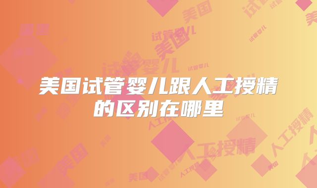 美国试管婴儿跟人工授精的区别在哪里