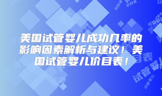 美国试管婴儿成功几率的影响因素解析与建议！美国试管婴儿价目表！