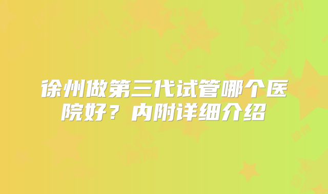 徐州做第三代试管哪个医院好?内附详细介绍
