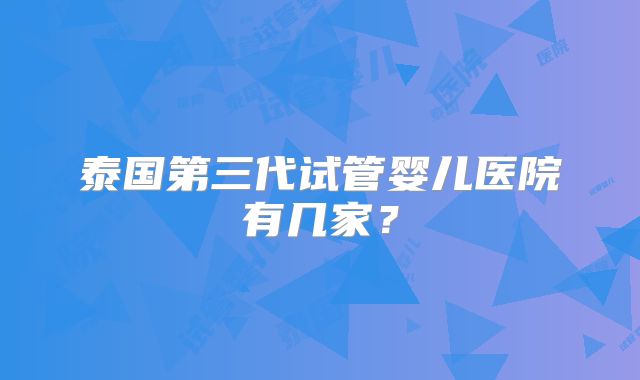 泰国第三代试管婴儿医院有几家？