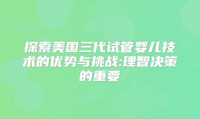 探索美国三代试管婴儿技术的优势与挑战:理智决策的重要