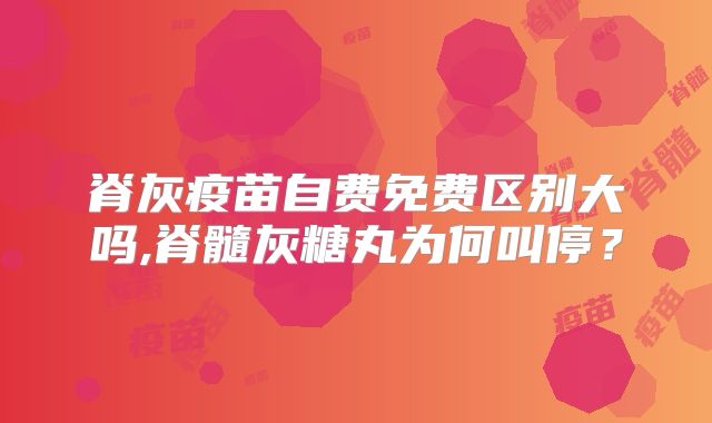 脊灰疫苗自费免费区别大吗,脊髓灰糖丸为何叫停？