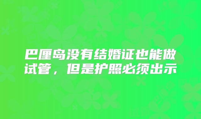 巴厘岛没有结婚证也能做试管，但是护照必须出示