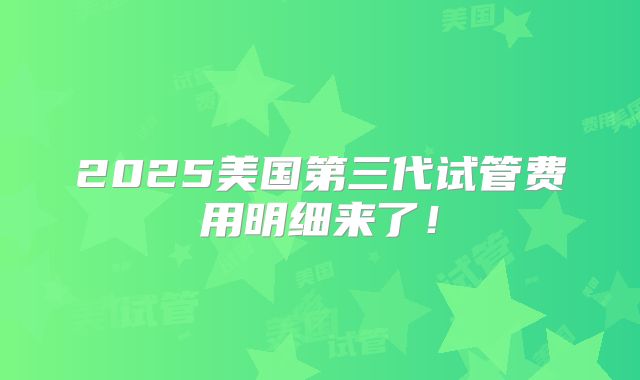 2025美国第三代试管费用明细来了！