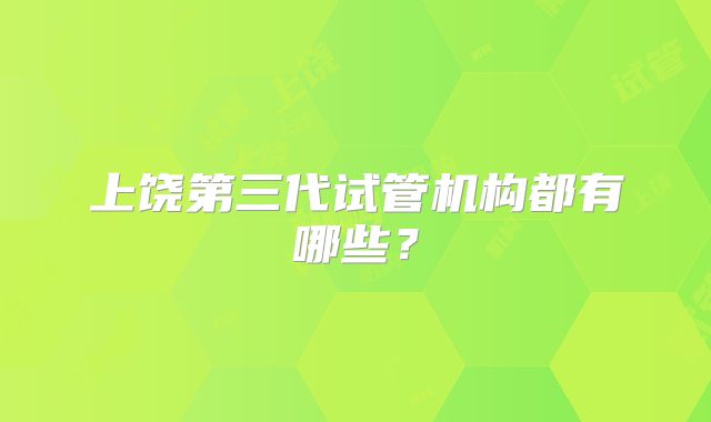 上饶第三代试管机构都有哪些？