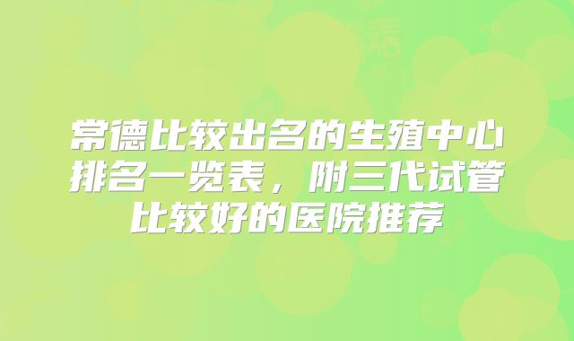 常德比较出名的生殖中心排名一览表，附三代试管比较好的医院推荐