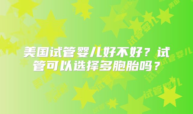 美国试管婴儿好不好?试管可以选择多胞胎吗?
