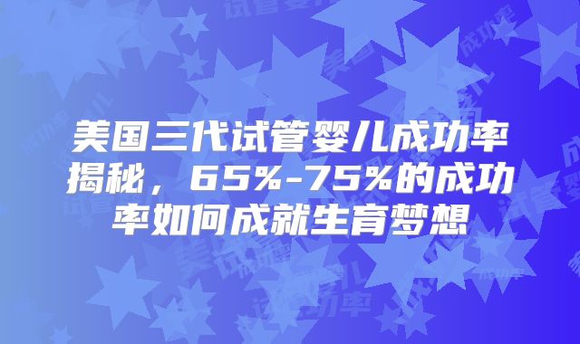 美国三代试管婴儿成功率揭秘，65%-75%的成功率如何成就生育梦想