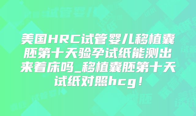美国HRC试管婴儿移植囊胚第十天验孕试纸能测出来着床吗_移植囊胚第十天试纸对照hcg！