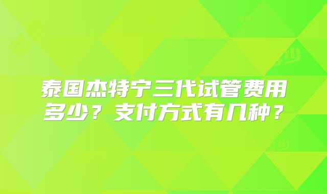泰国杰特宁三代试管费用多少？支付方式有几种？