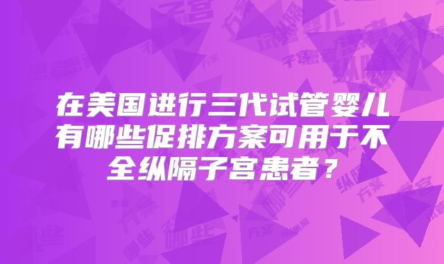 在美国进行三代试管婴儿有哪些促排方案可用于不全纵隔子宫患者？