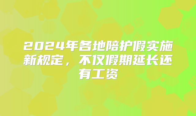2024年各地陪护假实施新规定，不仅假期延长还有工资